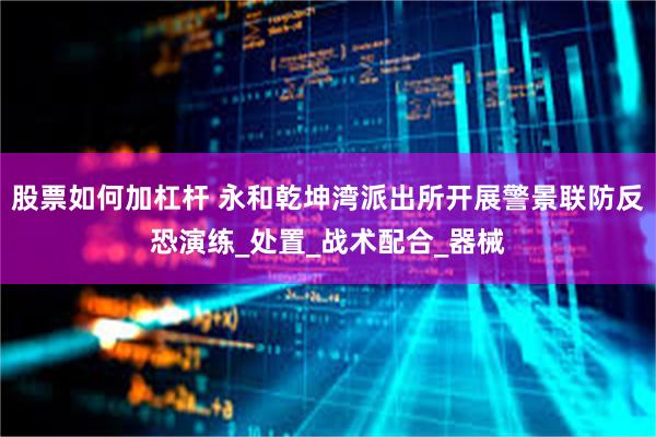 股票如何加杠杆 永和乾坤湾派出所开展警景联防反恐演练_处置_战术配合_器械