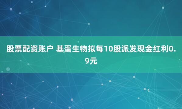 股票配资账户 基蛋生物拟每10股派发现金红利0.9元