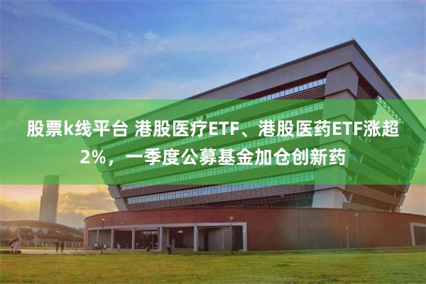股票k线平台 港股医疗ETF、港股医药ETF涨超2%，一季度公募基金加仓创新药
