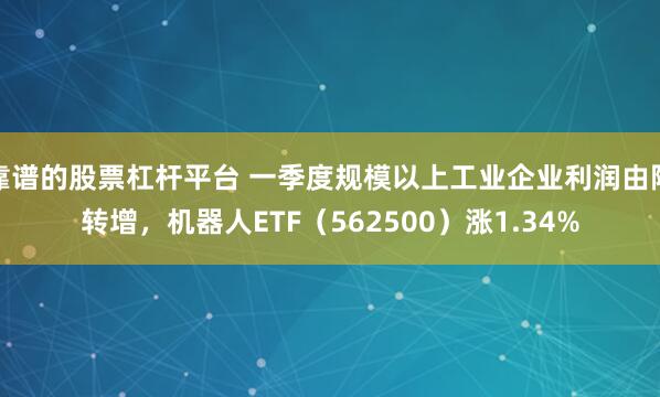 靠谱的股票杠杆平台 一季度规模以上工业企业利润由降转增，机器人ETF（562500）涨1.34%