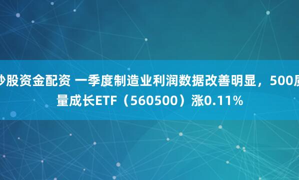 炒股资金配资 一季度制造业利润数据改善明显，500质量成长ETF（560500）涨0.11%