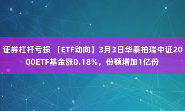 证券杠杆亏损 【ETF动向】3月3日华泰柏瑞中证2000ETF基金涨0.18%，份额增加1亿份