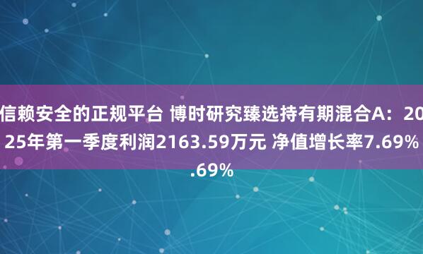 信赖安全的正规平台 博时研究臻选持有期混合A：2025年第一季度利润2163.59万元 净值增长率7.69%