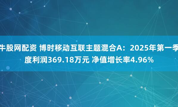 牛股网配资 博时移动互联主题混合A：2025年第一季度利润369.18万元 净值增长率4.96%