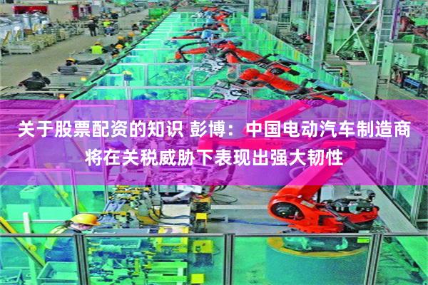 关于股票配资的知识 彭博：中国电动汽车制造商将在关税威胁下表现出强大韧性