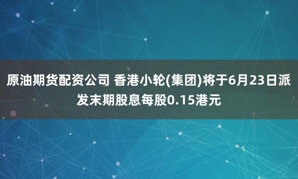 原油期货配资公司 香港小轮(集团)将于6月23日派发末期股息每股0.15港元