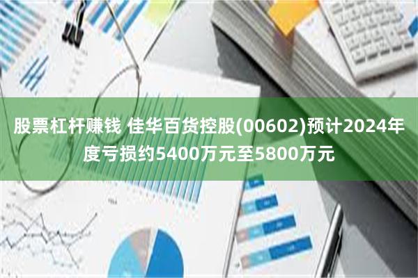 股票杠杆赚钱 佳华百货控股(00602)预计2024年度亏损约5400万元至5800万元
