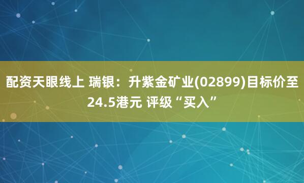 配资天眼线上 瑞银：升紫金矿业(02899)目标价至24.5港元 评级“买入”
