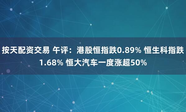 按天配资交易 午评：港股恒指跌0.89% 恒生科指跌1.68% 恒大汽车一度涨超50%