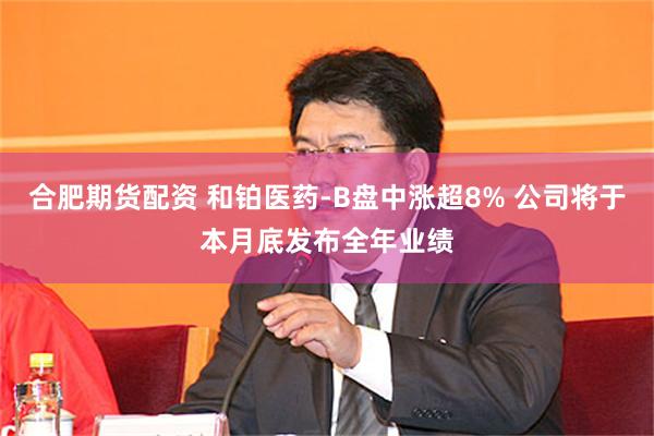 合肥期货配资 和铂医药-B盘中涨超8% 公司将于本月底发布全年业绩