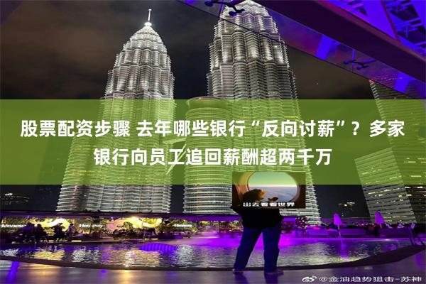 股票配资步骤 去年哪些银行“反向讨薪”？多家银行向员工追回薪酬超两千万