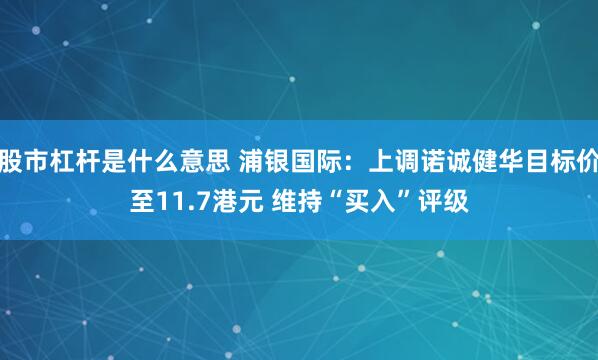 股市杠杆是什么意思 浦银国际：上调诺诚健华目标价至11.7港元 维持“买入”评级