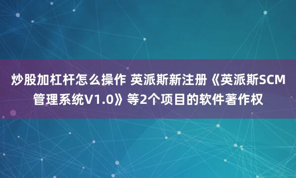 炒股加杠杆怎么操作 英派斯新注册《英派斯SCM管理系统V1.0》等2个项目的软件著作权