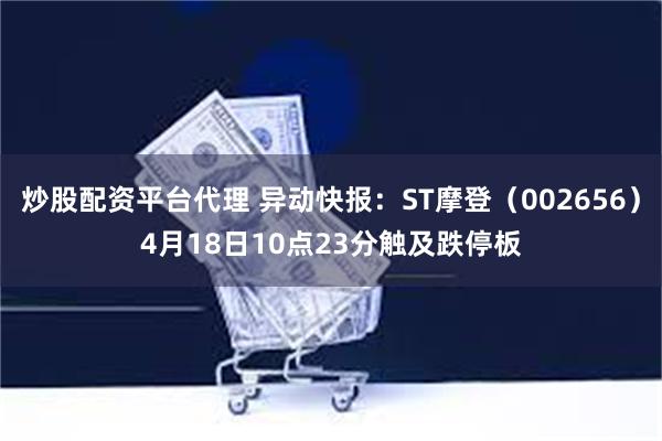 炒股配资平台代理 异动快报：ST摩登（002656）4月18日10点23分触及跌停板