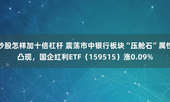 炒股怎样加十倍杠杆 震荡市中银行板块“压舱石”属性凸现，国企红利ETF（159515）涨0.09%