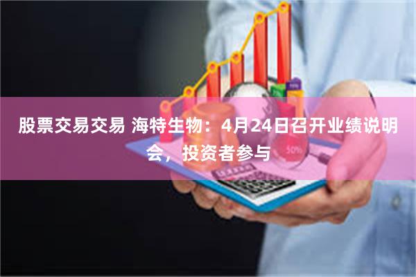 股票交易交易 海特生物：4月24日召开业绩说明会，投资者参与