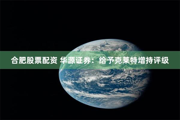 合肥股票配资 华源证券：给予克莱特增持评级