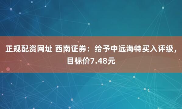 正规配资网址 西南证券：给予中远海特买入评级，目标价7.48元