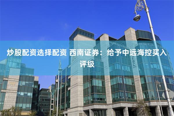 炒股配资选择配资 西南证券：给予中远海控买入评级