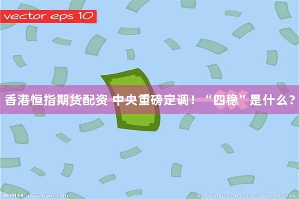 香港恒指期货配资 中央重磅定调！“四稳”是什么？