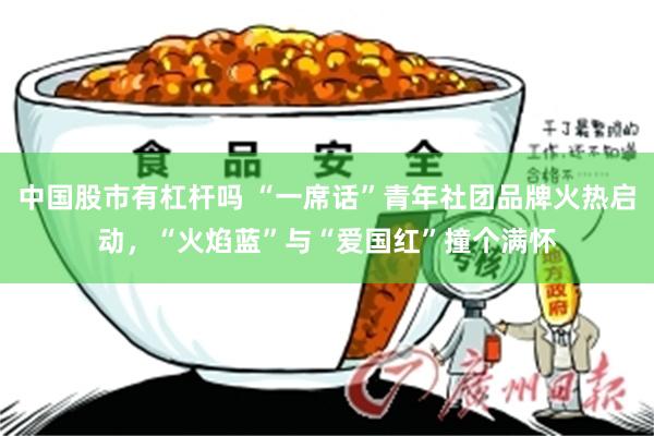 中国股市有杠杆吗 “一席话”青年社团品牌火热启动，“火焰蓝”与“爱国红”撞个满怀