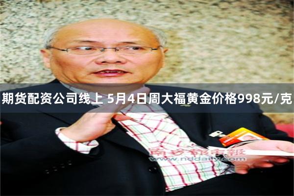 期货配资公司线上 5月4日周大福黄金价格998元/克