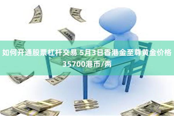 如何开通股票杠杆交易 5月3日香港金至尊黄金价格35700港币/两