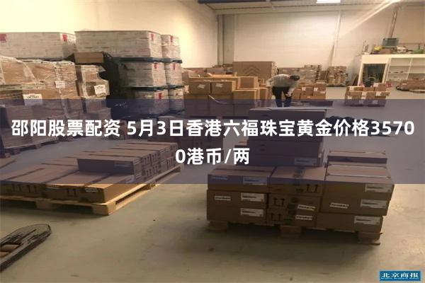 邵阳股票配资 5月3日香港六福珠宝黄金价格35700港币/两
