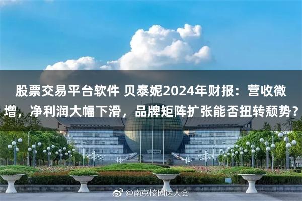 股票交易平台软件 贝泰妮2024年财报：营收微增，净利润大幅下滑，品牌矩阵扩张能否扭转颓势？