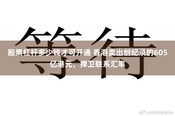 股票杠杆多少钱才可开通 香港卖出创纪录的605亿港元，捍卫联系汇率