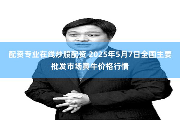 配资专业在线炒股配资 2025年5月7日全国主要批发市场黄牛价格行情