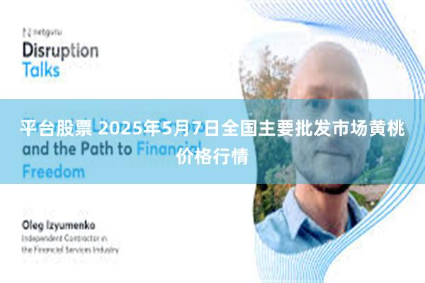 平台股票 2025年5月7日全国主要批发市场黄桃价格行情