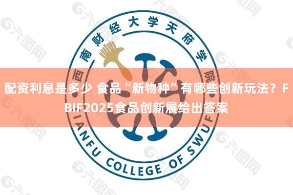 配资利息是多少 食品“新物种”有哪些创新玩法？FBIF2025食品创新展给出答案