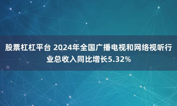 股票杠杠平台 2024年全国广播电视和网络视听行业总收入同比增长5.32%