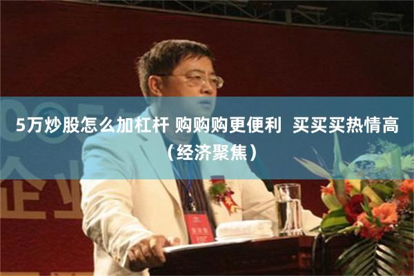 5万炒股怎么加杠杆 购购购更便利  买买买热情高（经济聚焦）