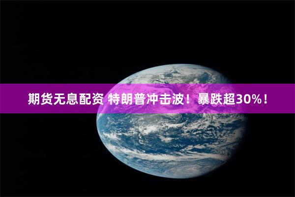 期货无息配资 特朗普冲击波！暴跌超30%！