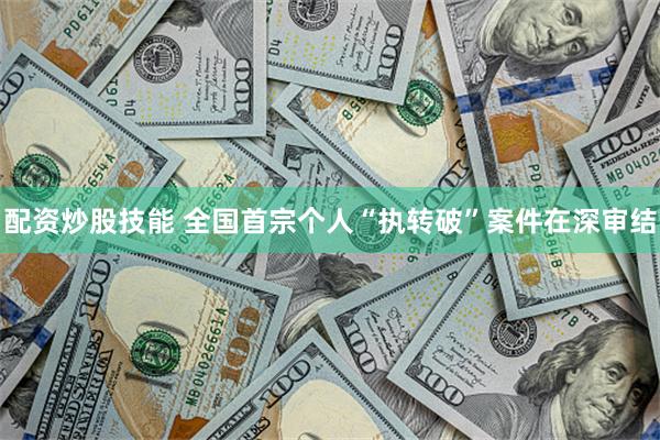 配资炒股技能 全国首宗个人“执转破”案件在深审结
