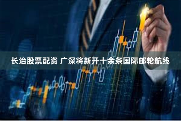 长治股票配资 广深将新开十余条国际邮轮航线