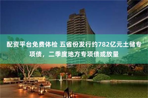 配资平台免费体检 五省份发行约782亿元土储专项债，二季度地方专项债或放量