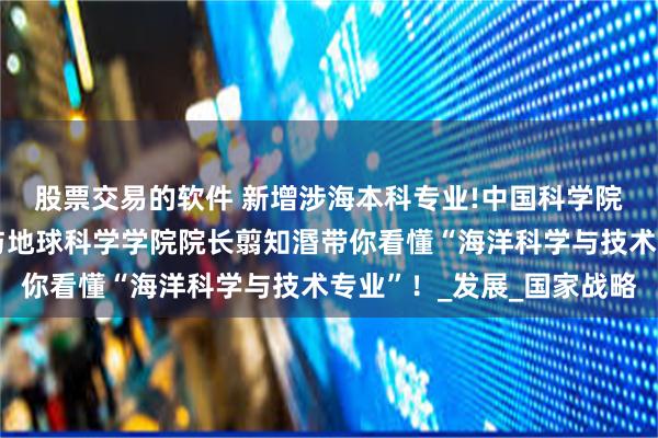 股票交易的软件 新增涉海本科专业!中国科学院院士、同济大学海洋与地球科学学院院长翦知湣带你看懂“海洋科学与技术专业”！_发展_国家战略