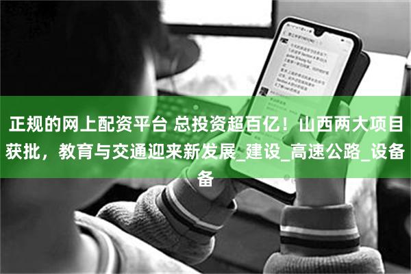 正规的网上配资平台 总投资超百亿！山西两大项目获批，教育与交通迎来新发展_建设_高速公路_设备