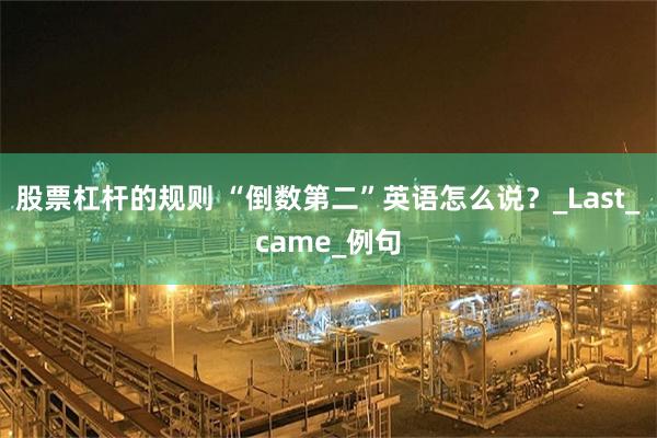 股票杠杆的规则 “倒数第二”英语怎么说？_Last_came_例句