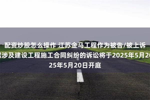 配资炒股怎么操作 江苏金马工程作为被告/被上诉人的1起涉及建设工程施工合同纠纷的诉讼将于2025年5月20日开庭