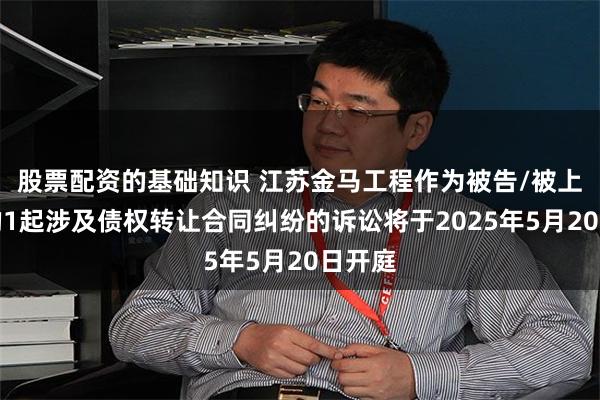 股票配资的基础知识 江苏金马工程作为被告/被上诉人的1起涉及债权转让合同纠纷的诉讼将于2025年5月20日开庭