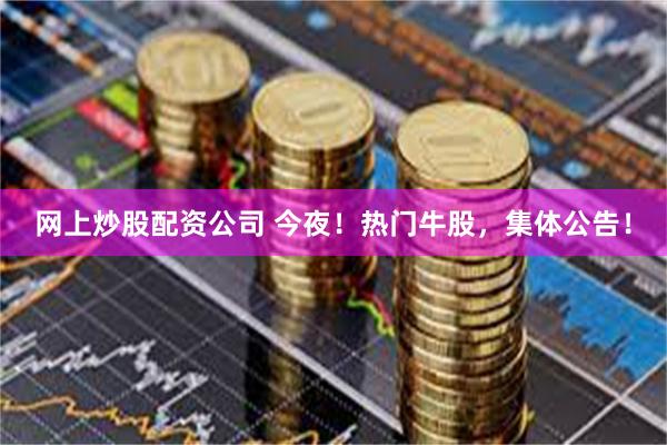 网上炒股配资公司 今夜！热门牛股，集体公告！