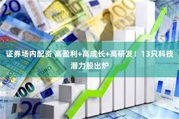 证券场内配资 高盈利+高成长+高研发！13只科技潜力股出炉