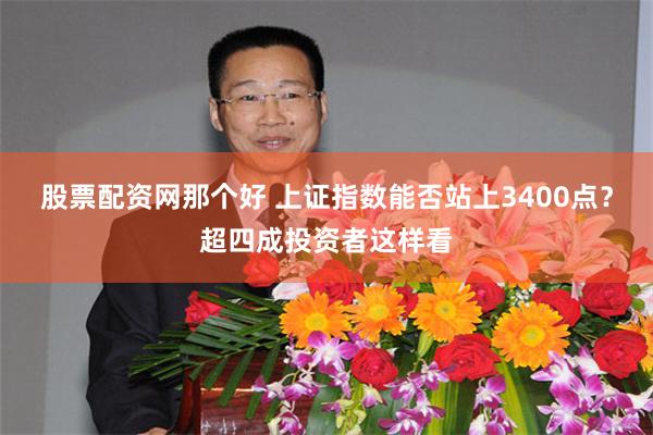 股票配资网那个好 上证指数能否站上3400点？超四成投资者这样看
