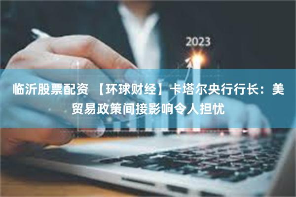 临沂股票配资 【环球财经】卡塔尔央行行长：美贸易政策间接影响令人担忧