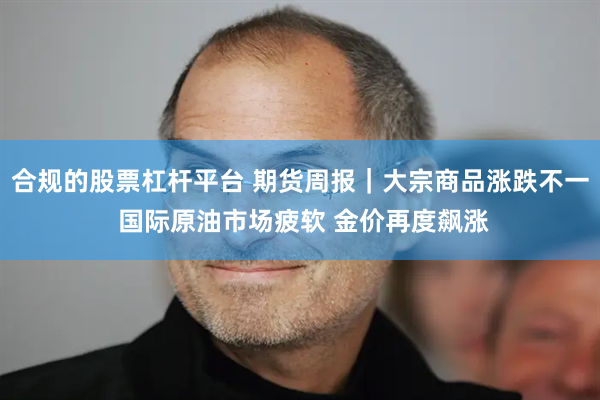 合规的股票杠杆平台 期货周报｜大宗商品涨跌不一 国际原油市场疲软 金价再度飙涨