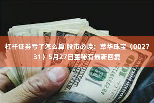 杠杆证券亏了怎么算 股市必读：萃华珠宝（002731）5月27日董秘有最新回复